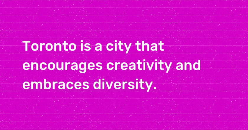 Toronto is a city that encourages creativity and embraces diversity.