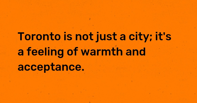 Toronto is not just a city; it's a feeling of warmth and acceptance.