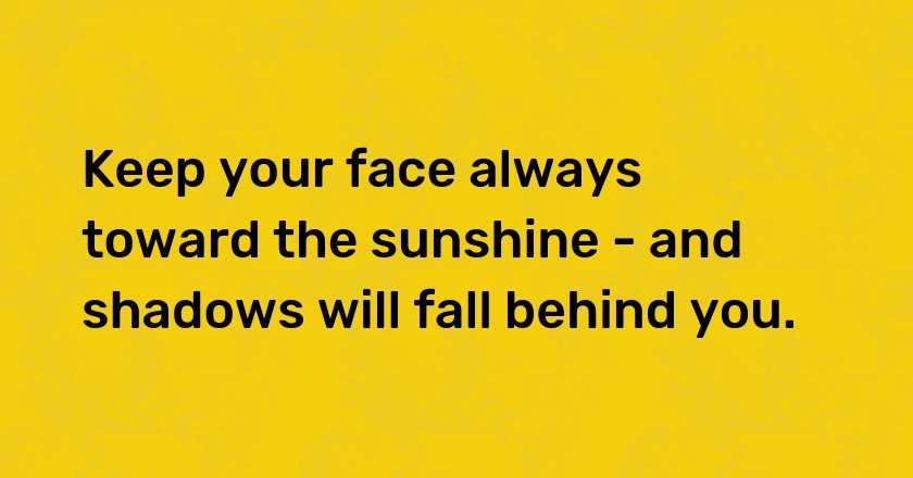 Keep your face always toward the sunshine - and shadows will fall behind you.