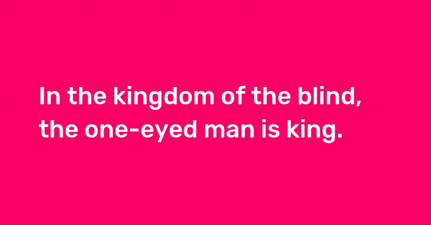 In the kingdom of the blind, the one-eyed man is king.