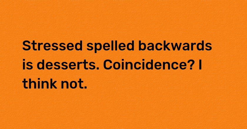 Stressed spelled backwards is desserts. Coincidence? I think not.