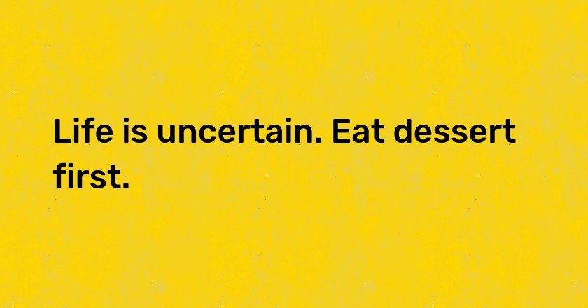 Life is uncertain. Eat dessert first.