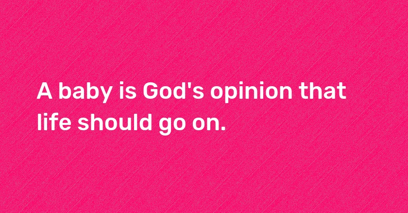 A baby is God's opinion that life should go on.