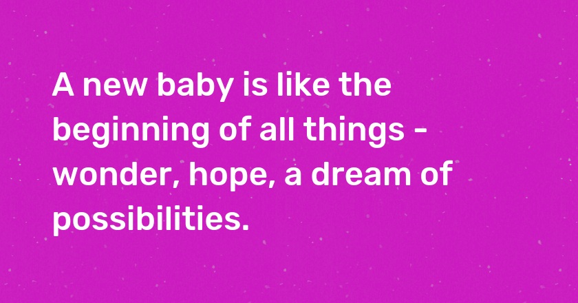 A new baby is like the beginning of all things - wonder, hope, a dream of possibilities.