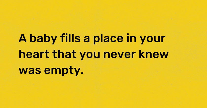 A baby fills a place in your heart that you never knew was empty.