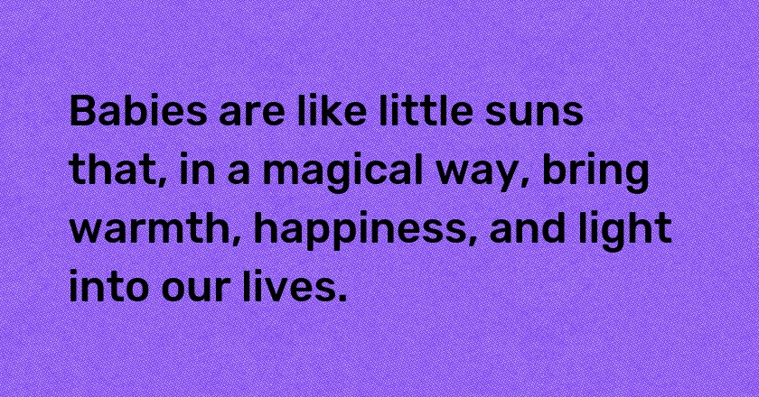 Babies are like little suns that, in a magical way, bring warmth, happiness, and light into our lives.