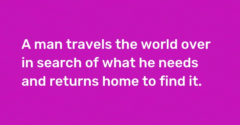 A man travels the world over in search of what he needs and returns home to find it.