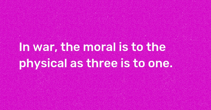 In war, the moral is to the physical as three is to one.