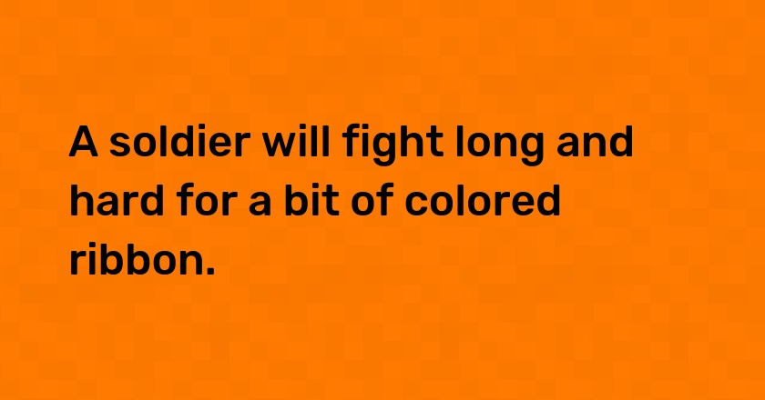 A soldier will fight long and hard for a bit of colored ribbon.