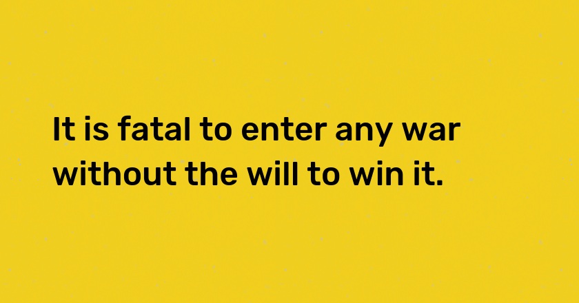 It is fatal to enter any war without the will to win it.