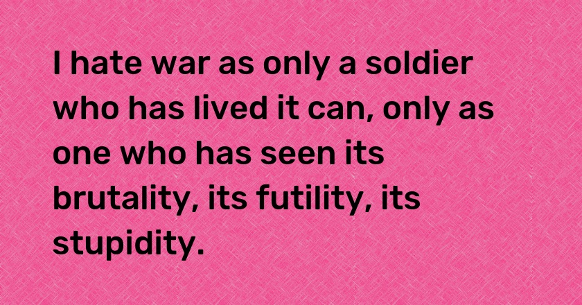 I hate war as only a soldier who has lived it can, only as one who has seen its brutality, its futility, its stupidity.