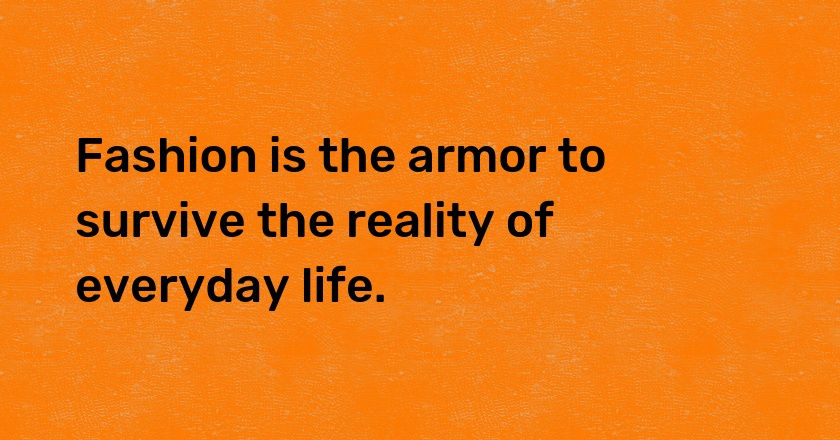 Fashion is the armor to survive the reality of everyday life.