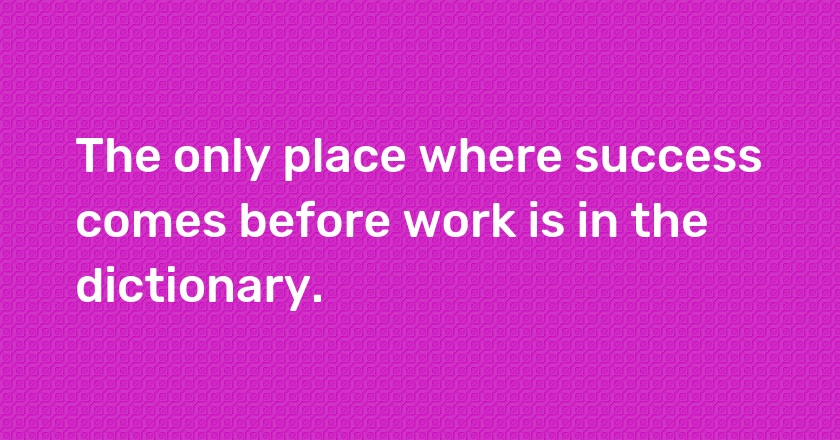 The only place where success comes before work is in the dictionary.