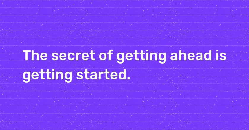 The secret of getting ahead is getting started.