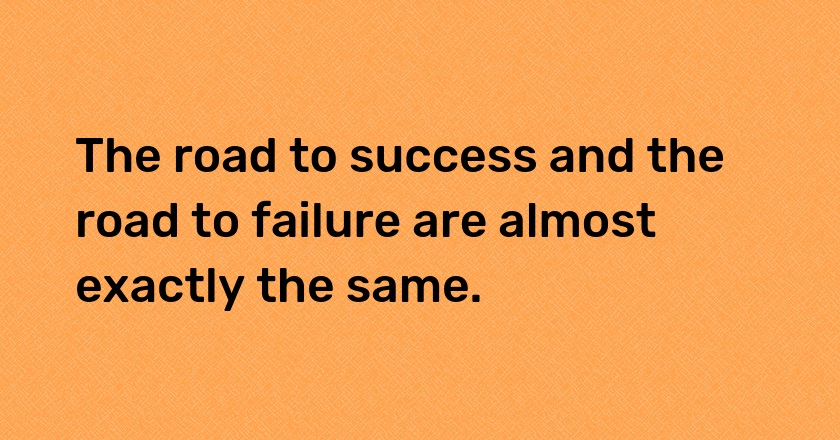 The road to success and the road to failure are almost exactly the same.