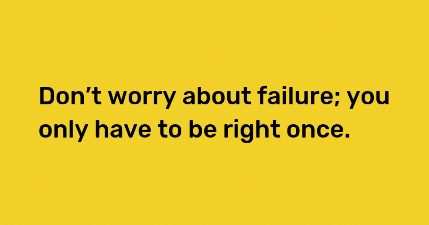 Don’t worry about failure; you only have to be right once.