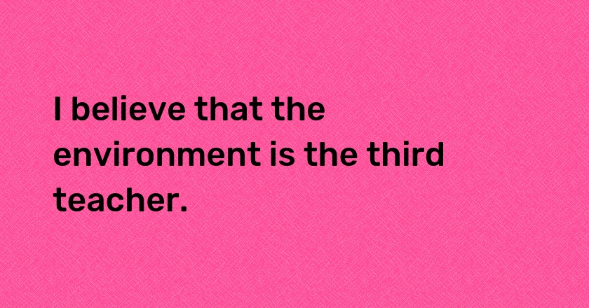 I believe that the environment is the third teacher.