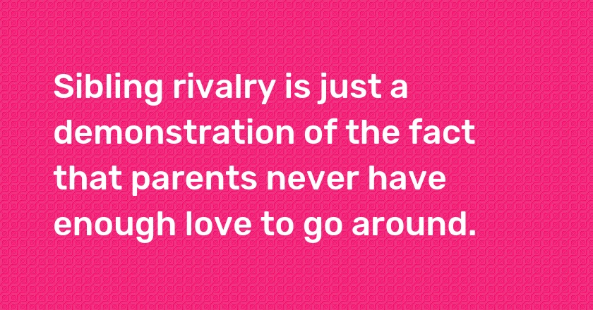 Sibling rivalry is just a demonstration of the fact that parents never have enough love to go around.