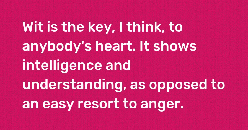 Wit is the key, I think, to anybody's heart. It shows intelligence and understanding, as opposed to an easy resort to anger.