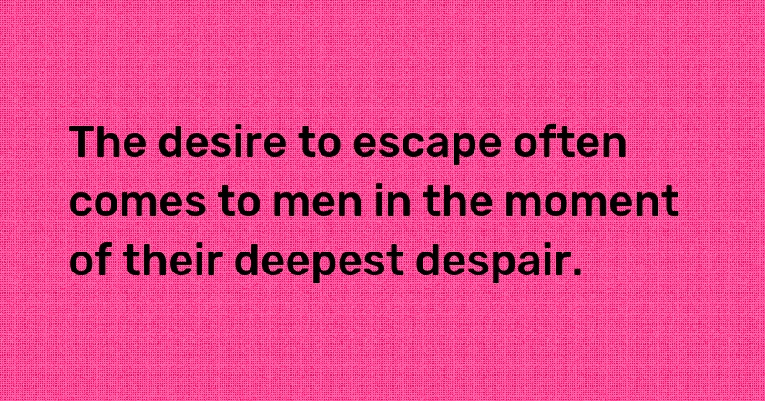 The desire to escape often comes to men in the moment of their deepest despair.