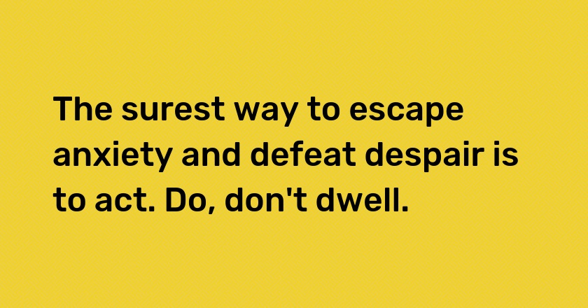 The surest way to escape anxiety and defeat despair is to act. Do, don't dwell.