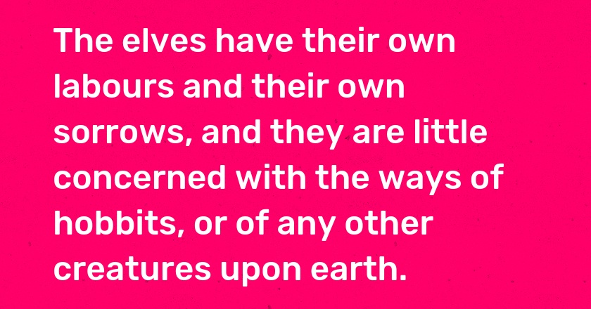 The elves have their own labours and their own sorrows, and they are little concerned with the ways of hobbits, or of any other creatures upon earth.