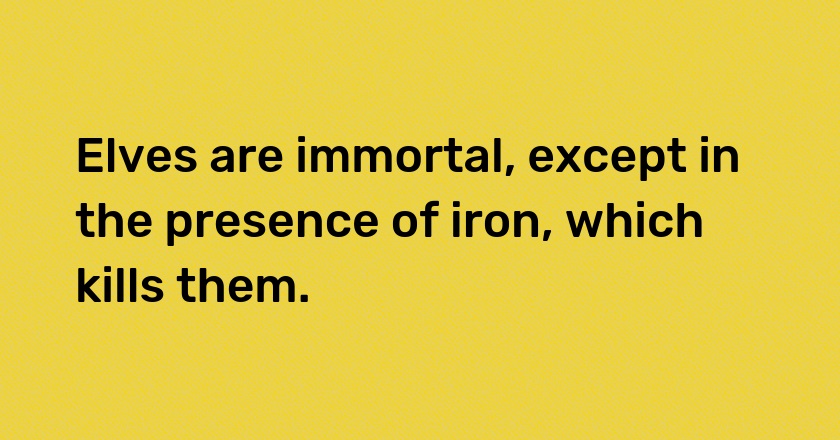 Elves are immortal, except in the presence of iron, which kills them.