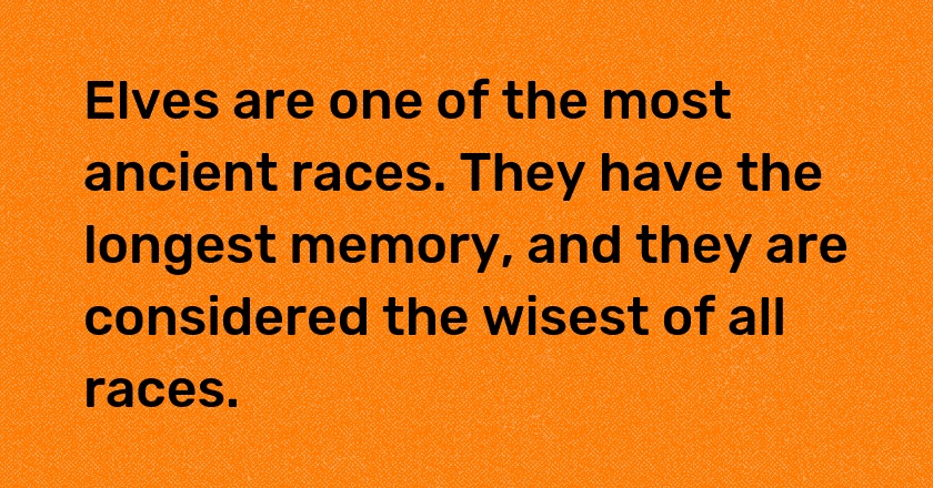 Elves are one of the most ancient races. They have the longest memory, and they are considered the wisest of all races.