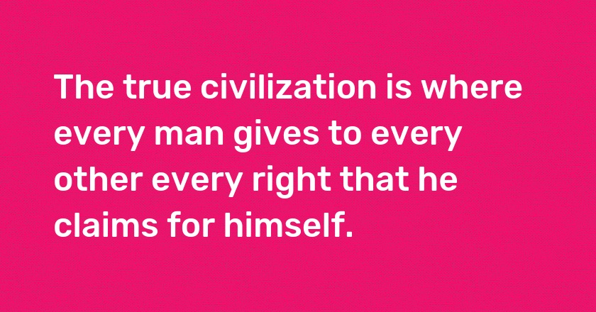 The true civilization is where every man gives to every other every right that he claims for himself.