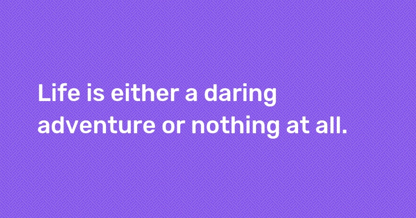 Life is either a daring adventure or nothing at all.