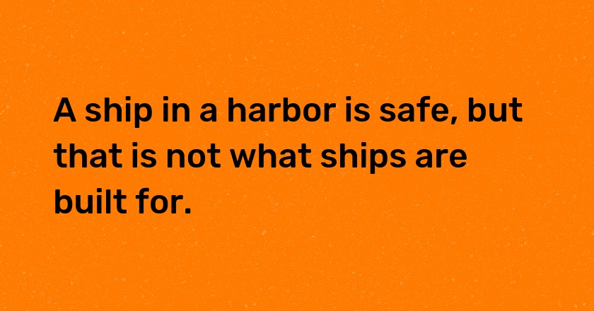 A ship in a harbor is safe, but that is not what ships are built for.