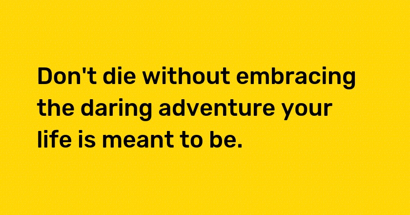 Don't die without embracing the daring adventure your life is meant to be.