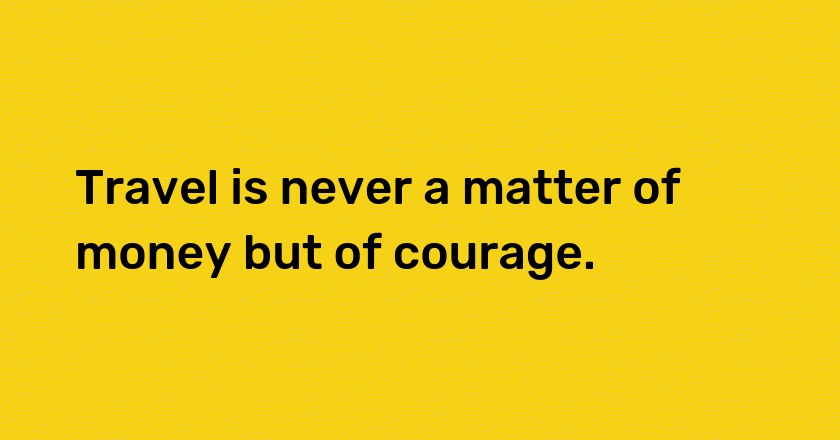 Travel is never a matter of money but of courage.