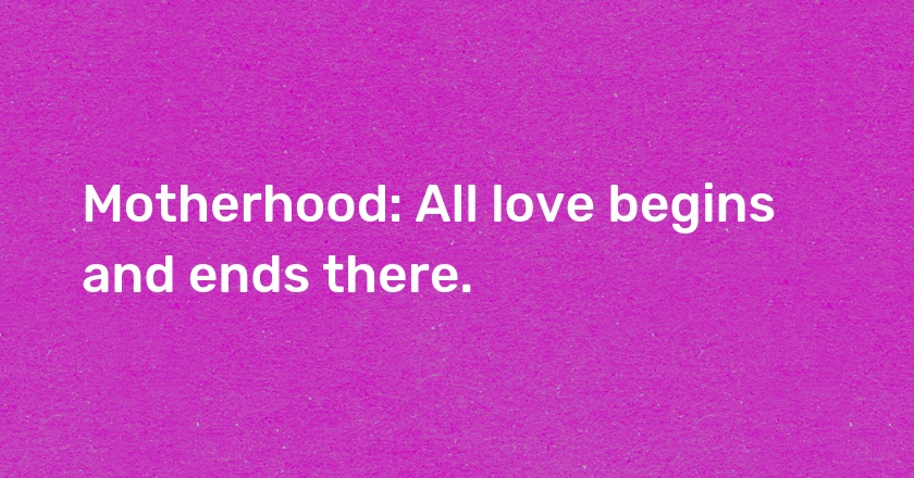 Motherhood: All love begins and ends there.