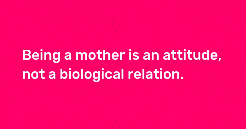 Being a mother is an attitude, not a biological relation.