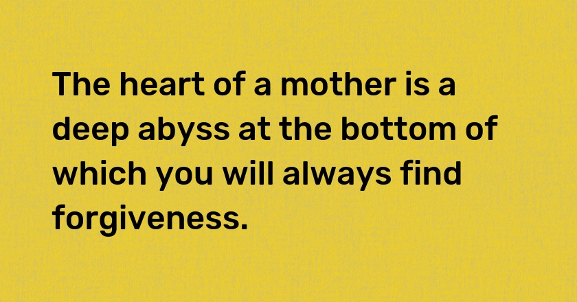 The heart of a mother is a deep abyss at the bottom of which you will always find forgiveness.