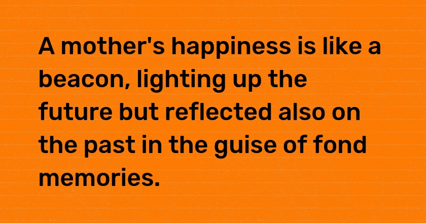 A mother's happiness is like a beacon, lighting up the future but reflected also on the past in the guise of fond memories.