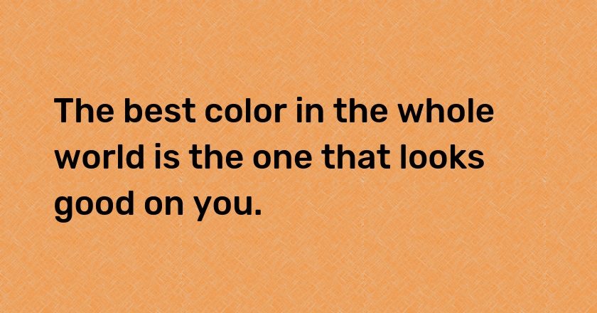 The best color in the whole world is the one that looks good on you.