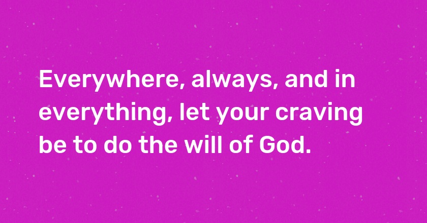 Everywhere, always, and in everything, let your craving be to do the will of God.