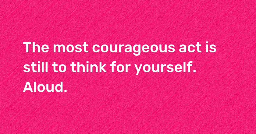 The most courageous act is still to think for yourself. Aloud.