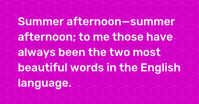 Summer afternoon—summer afternoon; to me those have always been the two most beautiful words in the English language.