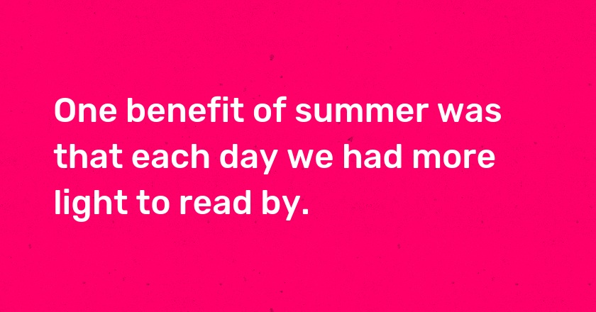 One benefit of summer was that each day we had more light to read by.