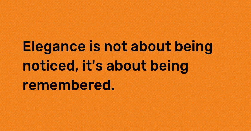 Elegance is not about being noticed, it's about being remembered.