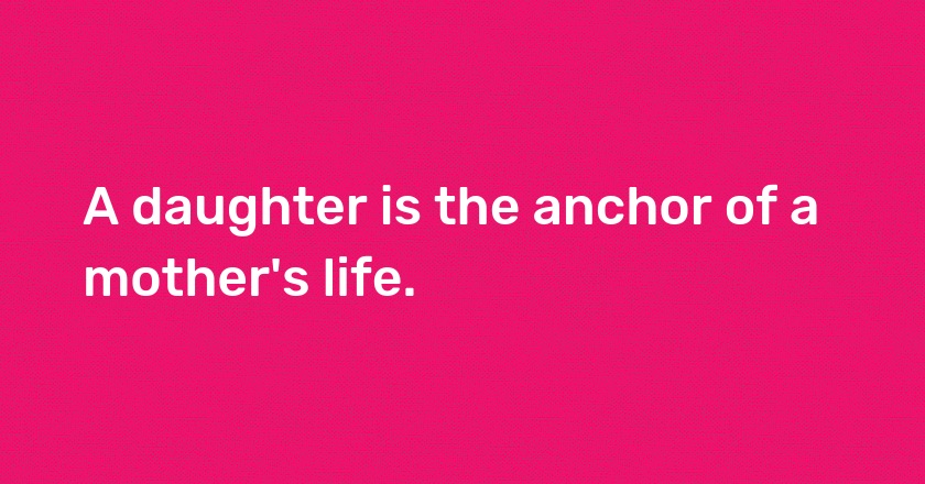 A daughter is the anchor of a mother's life.