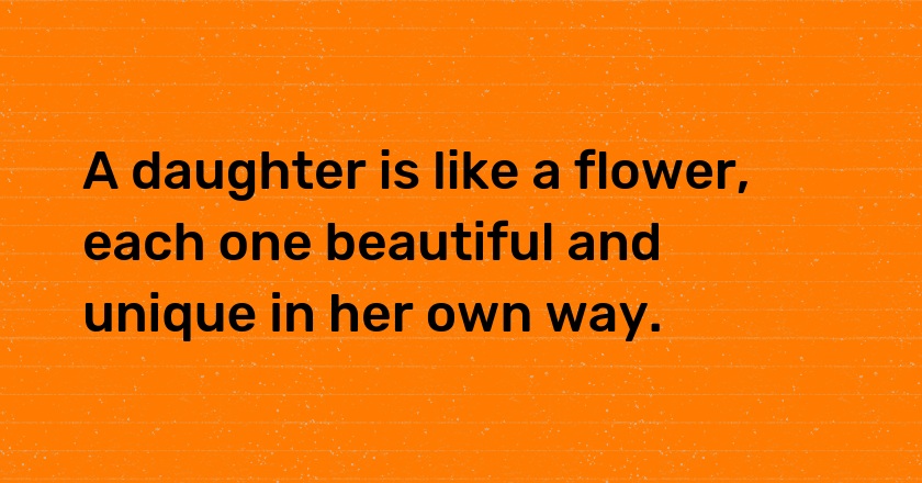 A daughter is like a flower, each one beautiful and unique in her own way.