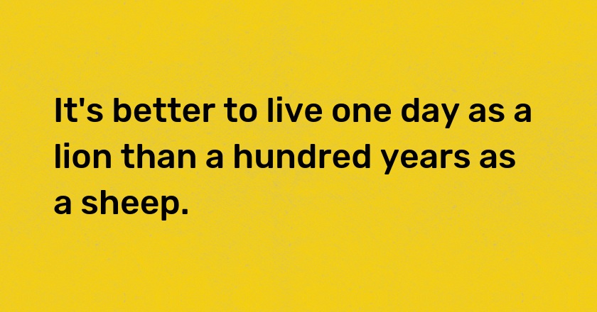 It's better to live one day as a lion than a hundred years as a sheep.