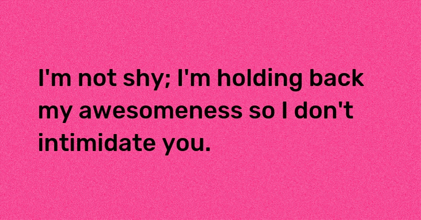 I'm not shy; I'm holding back my awesomeness so I don't intimidate you.