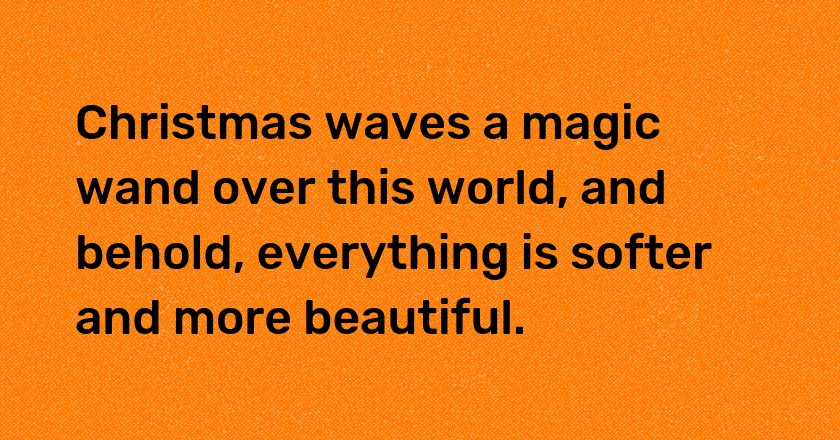 Christmas waves a magic wand over this world, and behold, everything is softer and more beautiful.