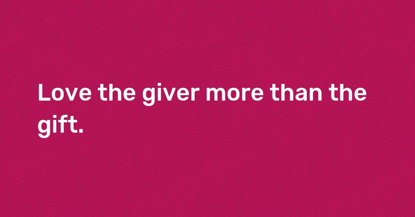 Love the giver more than the gift.