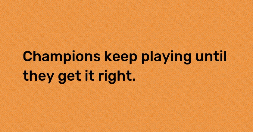 Champions keep playing until they get it right.